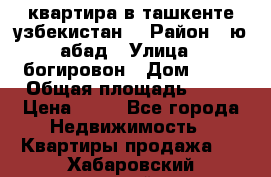 квартира в ташкенте.узбекистан. › Район ­ ю.абад › Улица ­ богировон › Дом ­ 53 › Общая площадь ­ 42 › Цена ­ 21 - Все города Недвижимость » Квартиры продажа   . Хабаровский край